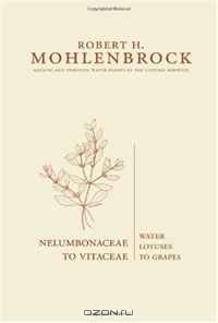 Professor Emeritus Robert H. Mohlenbrock / Nelumbonaceae to Vitaceae: Water Lotuses to Grapes (Aquatic and Standing Water Plants of the Central Midwest) / This is a comprehensive guide to plants in the Nelumbonaceae to Vitaceae families. In this fourth and final installment ...