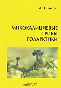 А. Н. Титов / Микокалициевые грибы Голарктики / Монография объединяет сведения о 102 видах микокалициевых грибов, ...