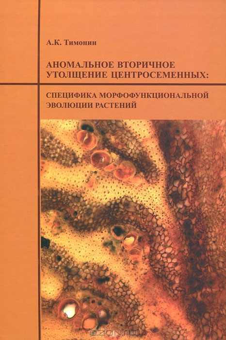 А. К. Тимонин / Аномальное вторичное утолщение центросеменных. Специфика морфофункциональныной эволюции растений / В книге проанализированы все основные интерпретации способа ...