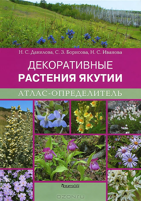 Н. С. Данилова, С. З. Борисова, Н. С. Иванова / Декоративные растения Якутии. Атлас-определитель / Это уникальное издание — наиболее полная сводка по декоративным ...