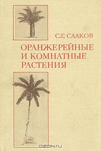 С. Г. Сааков / Оранжерейные и комнатные растения / Настоящая книга — первое за истекшие 80 лет капитальное пособие ...