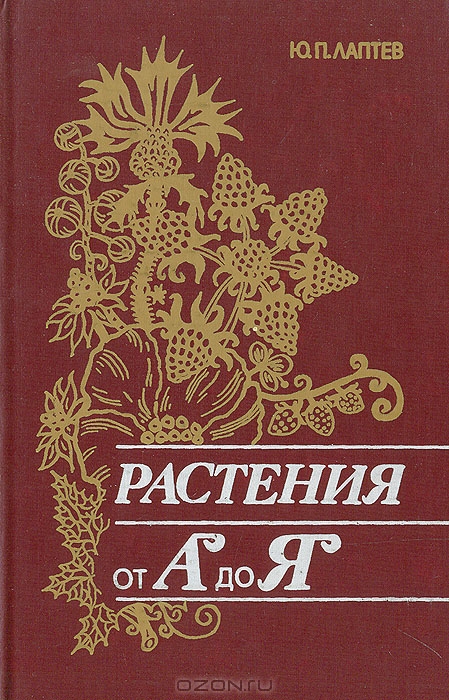 Ю. П. Лаптев / Растения от «А» до «Я» / Книга представляет собой своеобразную «энциклопедию» растений и ...