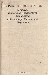 Лев Разгон / Зримое знание: О книгах Климента Аркадьевича Тимирязева и Александра Евгеньевича Ферсмана / О замечательных книгах, написанных выдающимися русскими учёными ...