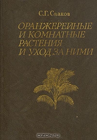 С. Г. Сааков / Оранжерейные и комнатные растения и уход за ними / Настоящая книга — первое за истекшие 80 лет капитальное пособие ...