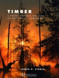 James E. Fickle / Timber: A Photographic History of Mississippi Forestry / Book DescriptionThis collection of black-and-white images conveys the story of human impact on Mississippi’s forests ...