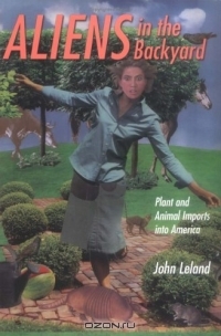 John Leland / Aliens In The Backyard: Plant And Animal Imports Into America / Aliens live among us. Thousands of species of nonnative flora and fauna have taken up residence within U.S. borders. Our ...
